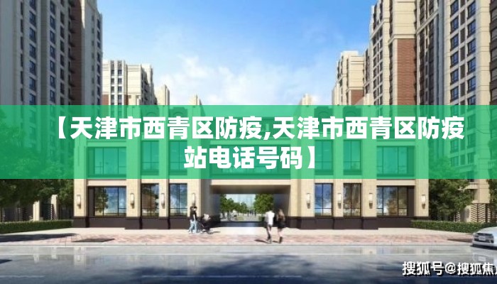 【天津市西青区防疫,天津市西青区防疫站电话号码】