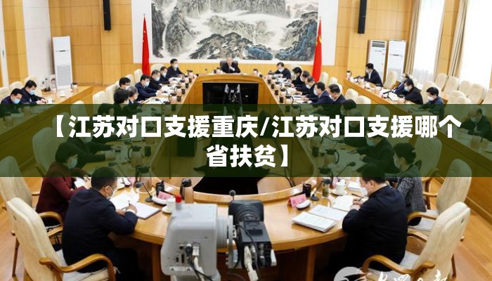【江苏对口支援重庆/江苏对口支援哪个省扶贫】