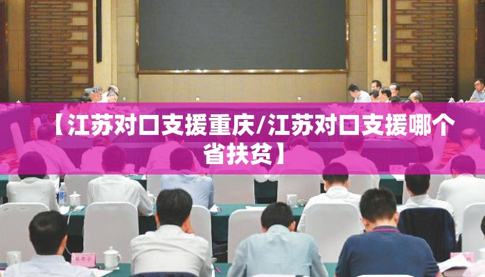 【江苏对口支援重庆/江苏对口支援哪个省扶贫】