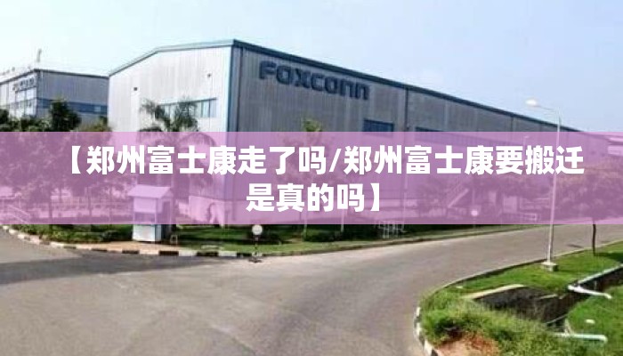【郑州富士康走了吗/郑州富士康要搬迁是真的吗】