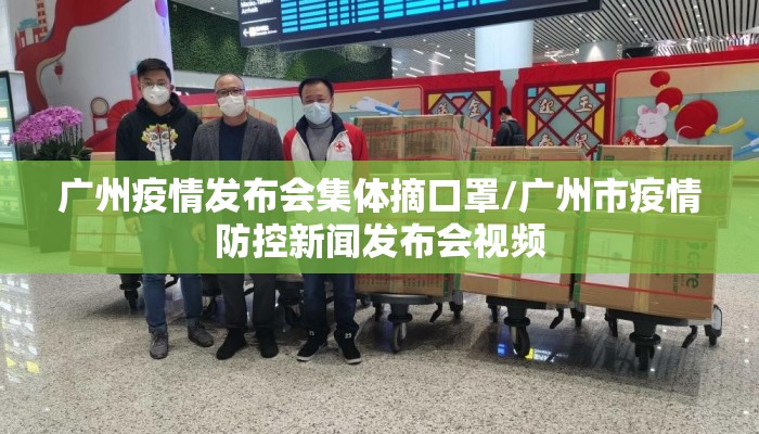 广州疫情发布会集体摘口罩/广州市疫情防控新闻发布会视频