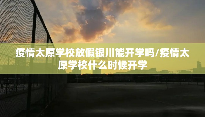 疫情太原学校放假银川能开学吗/疫情太原学校什么时候开学
