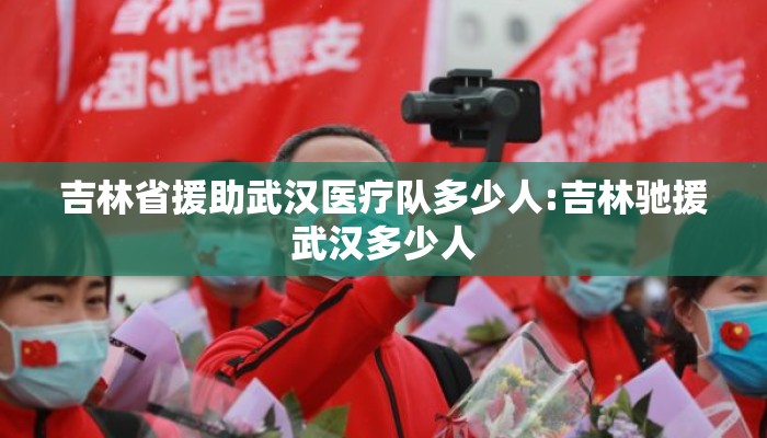 吉林省援助武汉医疗队多少人:吉林驰援武汉多少人
