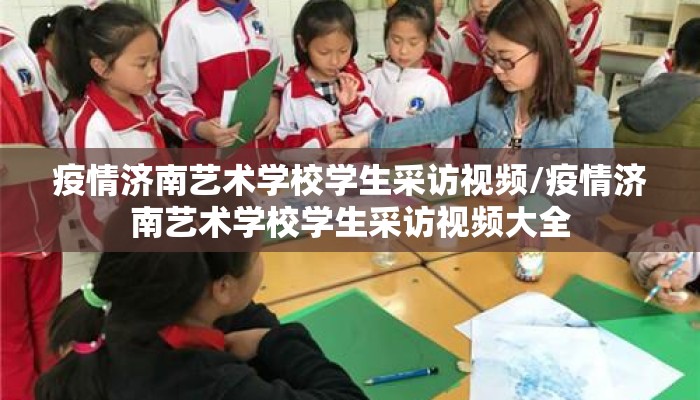 疫情济南艺术学校学生采访视频/疫情济南艺术学校学生采访视频大全