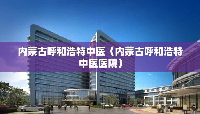 内蒙古呼和浩特中医（内蒙古呼和浩特中医医院）