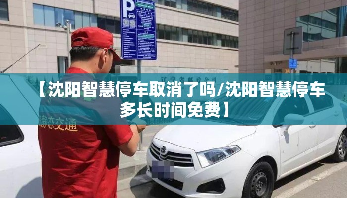 【沈阳智慧停车取消了吗/沈阳智慧停车多长时间免费】