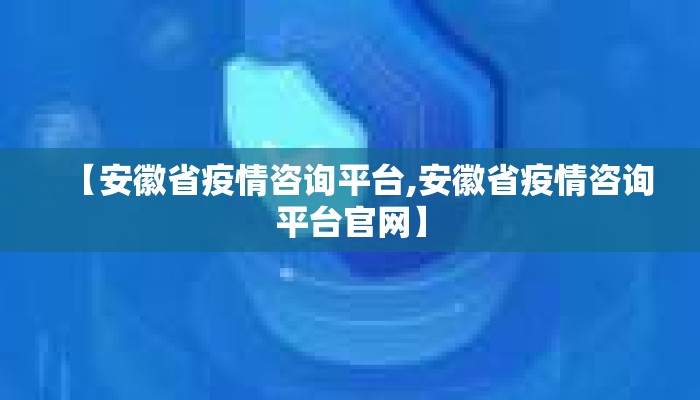 【安徽省疫情咨询平台,安徽省疫情咨询平台官网】