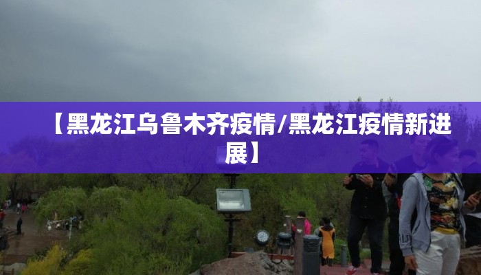 【黑龙江乌鲁木齐疫情/黑龙江疫情新进展】