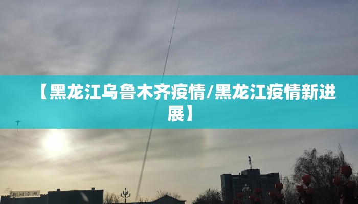 【黑龙江乌鲁木齐疫情/黑龙江疫情新进展】