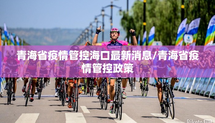 青海省疫情管控海口最新消息/青海省疫情管控政策