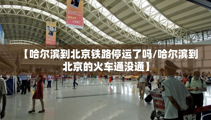 【哈尔滨到北京铁路停运了吗/哈尔滨到北京的火车通没通】
