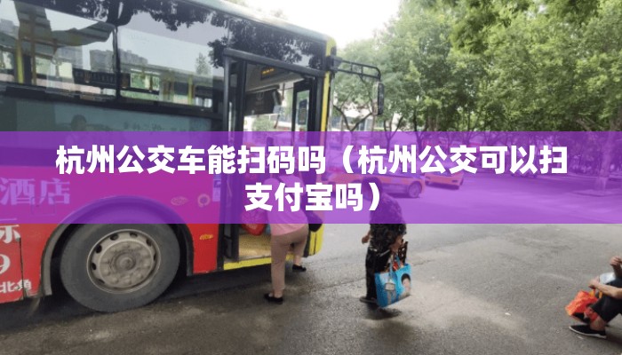 杭州公交车能扫码吗（杭州公交可以扫支付宝吗）