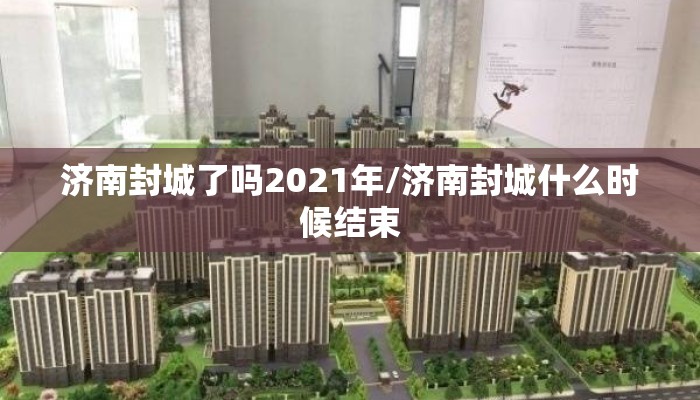 济南封城了吗2021年/济南封城什么时候结束