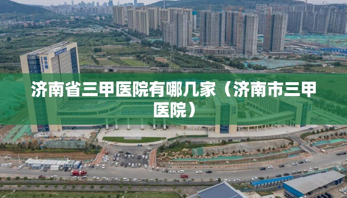 济南省三甲医院有哪几家(济南市三甲医院) 济南省三甲医院有哪几家(济南市三甲医院)