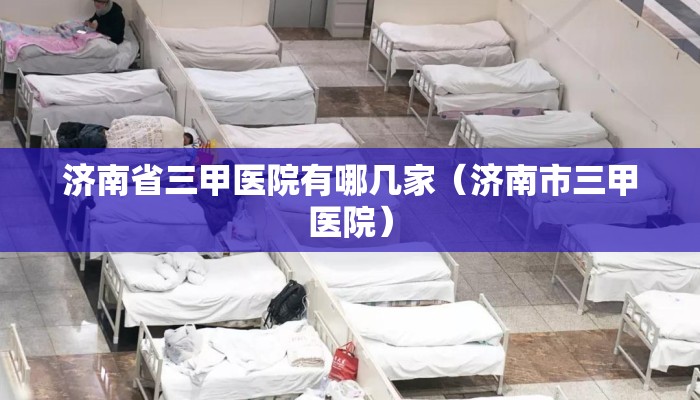 济南省三甲医院有哪几家(济南市三甲医院) 济南省三甲医院有哪几家(济南市三甲医院)