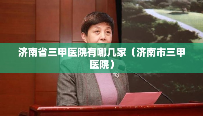 济南省三甲医院有哪几家(济南市三甲医院) 济南省三甲医院有哪几家(济南市三甲医院)