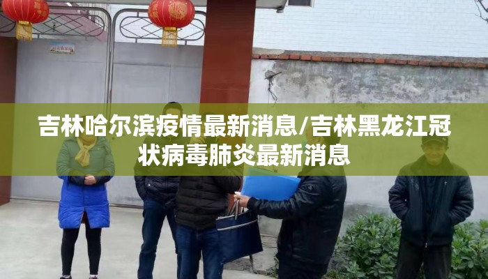吉林哈尔滨疫情最新消息/吉林黑龙江冠状病毒肺炎最新消息