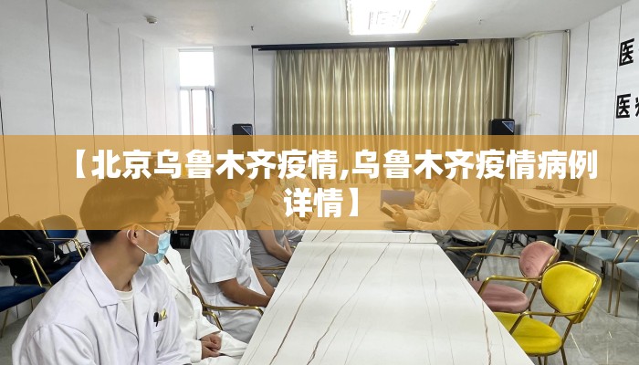 【北京乌鲁木齐疫情,乌鲁木齐疫情病例详情】