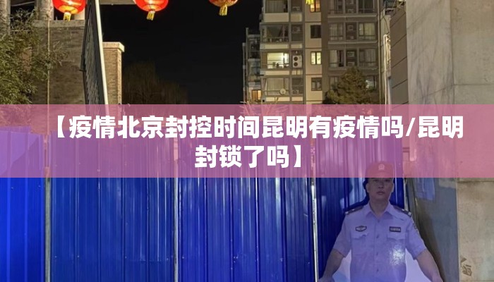 【疫情北京封控时间昆明有疫情吗/昆明封锁了吗】