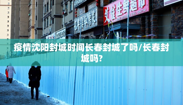 疫情沈阳封城时间长春封城了吗/长春封城吗?