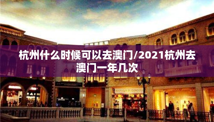 杭州什么时候可以去澳门/2021杭州去澳门一年几次
