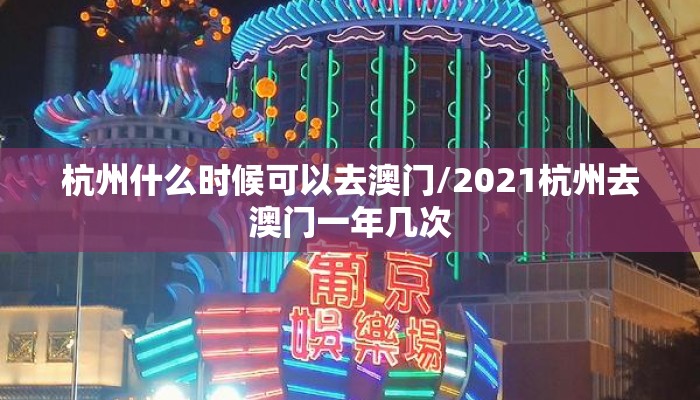 杭州什么时候可以去澳门/2021杭州去澳门一年几次