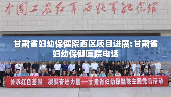 甘肃省妇幼保健院西区项目进展:甘肃省妇幼保健医院电话
