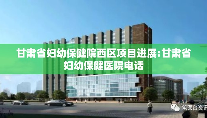 甘肃省妇幼保健院西区项目进展:甘肃省妇幼保健医院电话