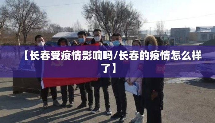 【长春受疫情影响吗/长春的疫情怎么样了】