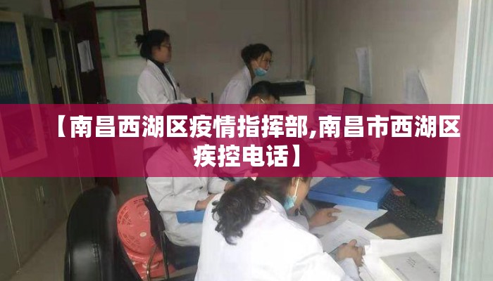 【南昌西湖区疫情指挥部,南昌市西湖区疾控电话】