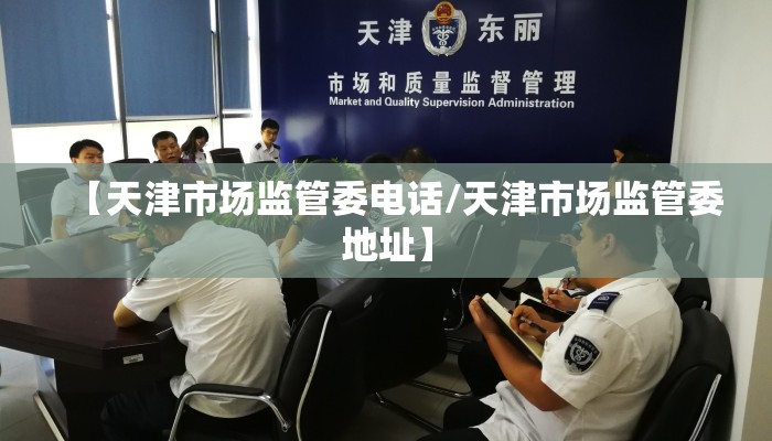 【天津市场监管委电话/天津市场监管委地址】