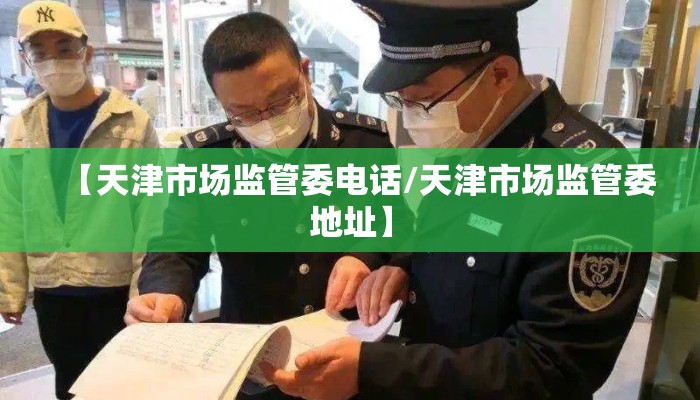 【天津市场监管委电话/天津市场监管委地址】