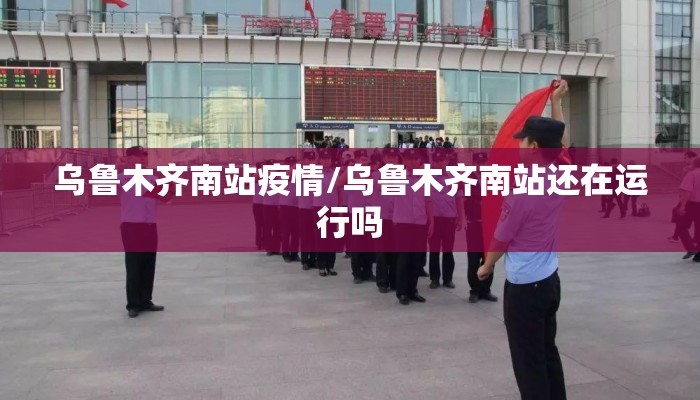 乌鲁木齐南站疫情/乌鲁木齐南站还在运行吗