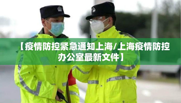 【疫情防控紧急通知上海/上海疫情防控办公室最新文件】