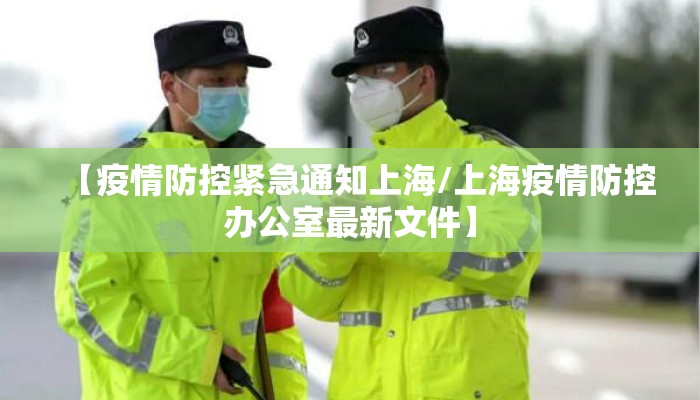 【疫情防控紧急通知上海/上海疫情防控办公室最新文件】