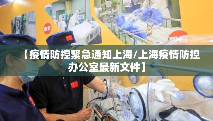 【疫情防控紧急通知上海/上海疫情防控办公室最新文件】
