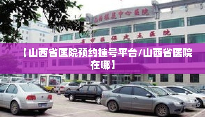 【山西省医院预约挂号平台/山西省医院在哪】