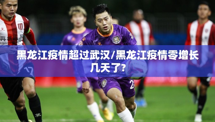 黑龙江疫情超过武汉/黑龙江疫情零增长几天了?