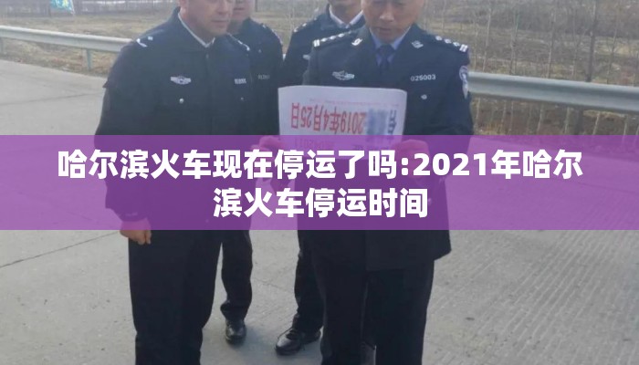 哈尔滨火车现在停运了吗:2021年哈尔滨火车停运时间
