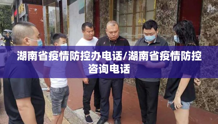 湖南省疫情防控办电话/湖南省疫情防控咨询电话
