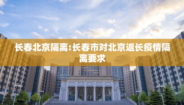 长春北京隔离:长春市对北京返长疫情隔离要求
