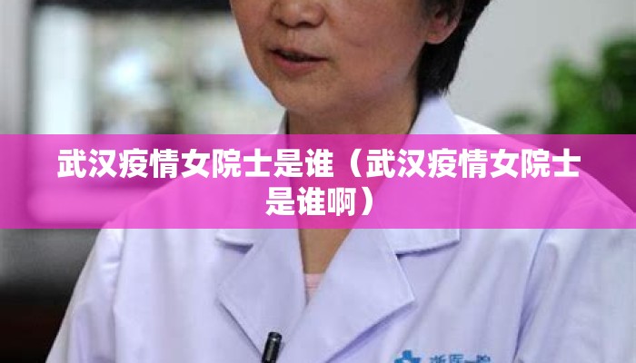 武汉疫情女院士是谁（武汉疫情女院士是谁啊）