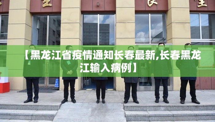 【黑龙江省疫情通知长春最新,长春黑龙江输入病例】