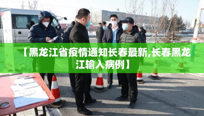 【黑龙江省疫情通知长春最新,长春黑龙江输入病例】