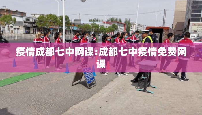 疫情成都七中网课:成都七中疫情免费网课