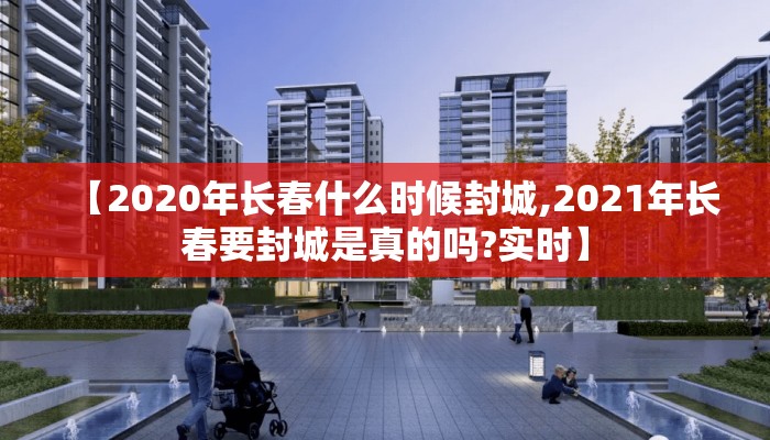 【2020年长春什么时候封城,2021年长春要封城是真的吗?实时】