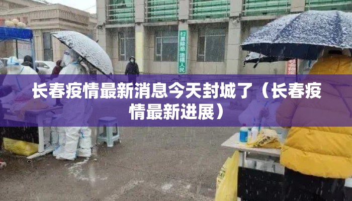 长春疫情最新消息今天封城了（长春疫情最新进展）