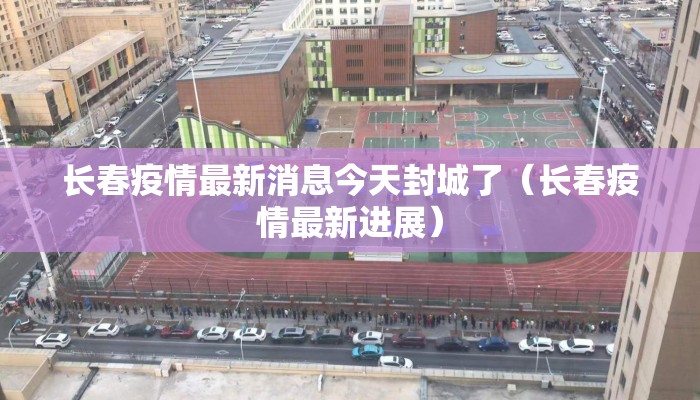 长春疫情最新消息今天封城了（长春疫情最新进展）