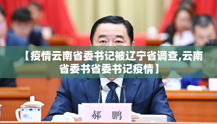 【疫情云南省委书记被辽宁省调查,云南省委书省委书记疫情】