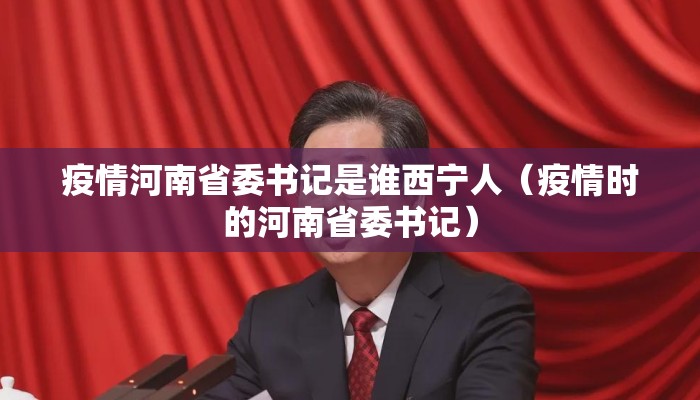 疫情河南省委书记是谁西宁人（疫情时的河南省委书记）